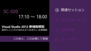 関連セッション
SC-020
         17:10 ～ 18:00

Visual Studio 2012 新機能解説
絶対にここだけはおさえておきたい主要機能


      このあと、この会場にて実施
 