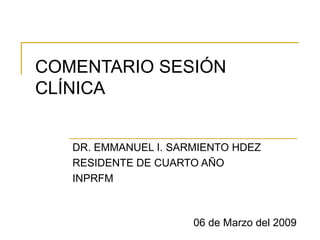 COMENTARIO SESIÓN CLÍNICA  DR. EMMANUEL I. SARMIENTO HDEZ RESIDENTE DE CUARTO AÑO INPRFM 06 de Marzo del 2009 