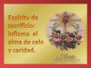 Espíritu de sacrificio: inflama el alma de celo y caridad.