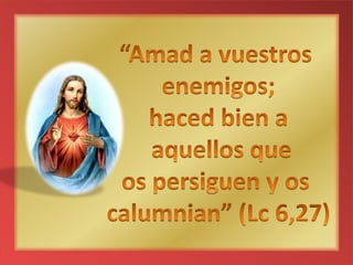 “Amad a vuestros enemigos;haced bien a aquellos queospersiguen y oscalumnian” (Lc 6,27)