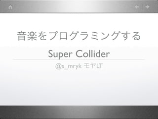 音楽をプログラミングする
   Super Collider
    @s_mryk モヤLT
 