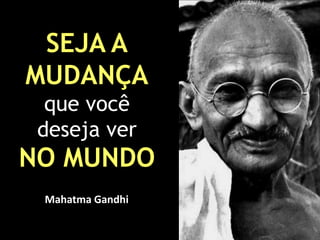 SEJA A
MUDANÇA
que você
deseja ver

NO MUNDO
Mahatma Gandhi

 
