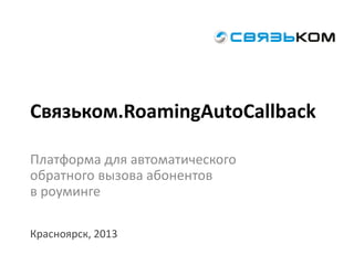 Связьком.RoamingAutoCallback
Платформа для автоматического
обратного вызова абонентов
в роуминге
Красноярск, 2013
 