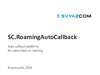 SC.RoamingAutoCallback
Auto callback platform
for subscribers in roaming
Krasnoyarsk, 2014
 