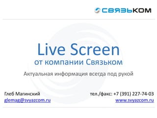 тел./факс: +7 (391) 227-74-03
www.svyazcom.ru
Live Screen
от компании Связьком
Актуальная информация всегда под рукой
Глеб Магинский
glemag@svyazcom.ru
 