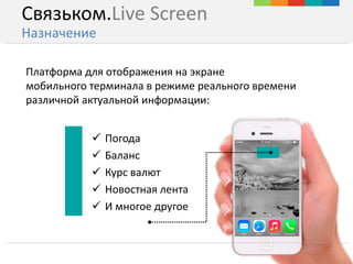 Платформа для отображения на экране
мобильного терминала в режиме реального времени
различной актуальной информации:
 Погода
 Баланс
 Курс валют
 Новостная лента
 И многое другое
Связьком.Live Screen
Назначение
 