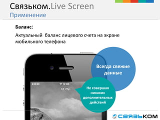 Актуальный баланс лицевого счета на экране
мобильного телефона
Всегда свежие
данные
Не совершая
никаких
дополнительных
действий
Баланс:
Связьком.Live Screen
Применение
 