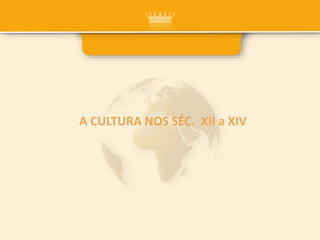 A CULTURA NOS SÉC. XII a XIV
 