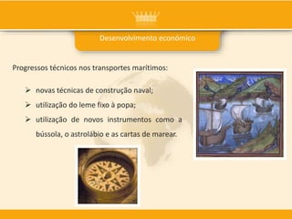 Progressos técnicos nos transportes marítimos:
 novas técnicas de construção naval;
 utilização do leme fixo à popa;
 utilização de novos instrumentos como a
bússola, o astrolábio e as cartas de marear.
Desenvolvimento económico
 