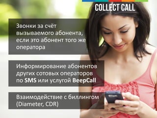 Collect Call
Информирование абонентов
других сотовых операторов
по SMS или услугой BeepCall
Звонки за счёт
вызываемого абонента,
если это абонент того же
оператора
Взаимодействие с биллингом
(Diameter, CDR)
 