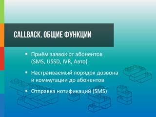 CallBack.Общие функции
 Приём заявок от абонентов
(SMS, USSD, IVR, Авто)
 Настраиваемый порядок дозвона
и коммутации до абонентов
 Отправка нотификаций (SMS)
 