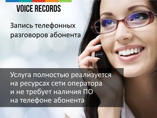 Voice Records
Услуга полностью реализуется
на ресурсах сети оператора
и не требует наличия ПО
на телефоне абонента
Запись телефонных
разговоров абонента
 