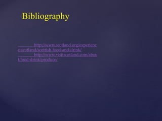 Bibliography
http://www.scotland.org/experienc
e-scotland/scottish-food-and-drink/
http://www.visitscotland.com/abou
t/food-drink/produce/
 