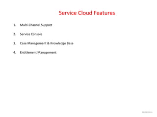 Service Cloud Features
1. Multi-Channel Support
2. Service Console
3. Case Management & Knowledge Base
4. Entitlement Management
09/06/2016
 