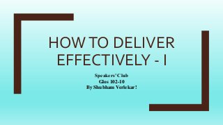 HOWTO DELIVER
EFFECTIVELY - I
Speakers’ Club
Glos 102-10
By Shubham Verlekar!
 
