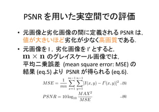 PSNR
• PSNR
• I I’
(mean square error: MSE)
(eq.5) PSNR (eq.6)
…(5)
…(6)
 