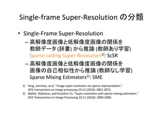 Single-frame Super-Resolution
• Single-Frame Super-Resolution
–
( ) ( )
Sparse coding Super-Resolution1): ScSR
–
( )
Sparse Mixing Estimators2): SME
1) Yang, Jianchao, et al. "Image super-resolution via sparse representation."
IEEE transactions on image processing 19.11 (2010): 2861-2873.
2) Mallat, Stéphane, and Guoshen Yu. "Super-resolution with sparse mixing estimators."
IEEE Transactions on Image Processing 19.11 (2010): 2889-2900.
 