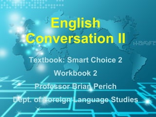 English Conversation II Textbook: Smart Choice 2 Workbook 2 Professor Brian Perich Dept. of Foreign Language Studies 