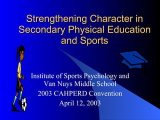 Strengthening Character in Secondary Physical Education and Sports Institute of Sports Psychology and Van Nuys Middle School 2003 CAHPERD Convention April 12, 2003 