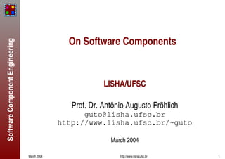 Software
Component
Engineering
March 2004 http://www.lisha.ufsc.br 1
On Software Components
LISHA/UFSC
Prof. Dr. Antônio Augusto Fröhlich








































March 2004
 
