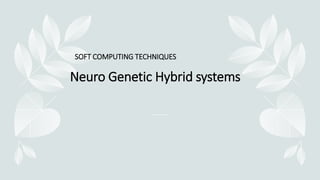 Neuro Genetic Hybrid systems
SOFT COMPUTING TECHNIQUES
 