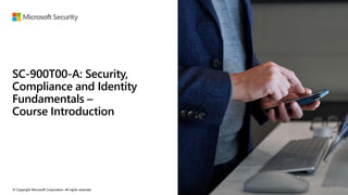 © Copyright Microsoft Corporation. All rights reserved.
© Copyright Microsoft Corporation. All rights reserved.
SC-900T00-A: Security,
Compliance and Identity
Fundamentals –
Course Introduction
 