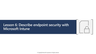 © Copyright Microsoft Corporation. All rights reserved.
Lesson 6: Describe endpoint security with
Microsoft Intune
 