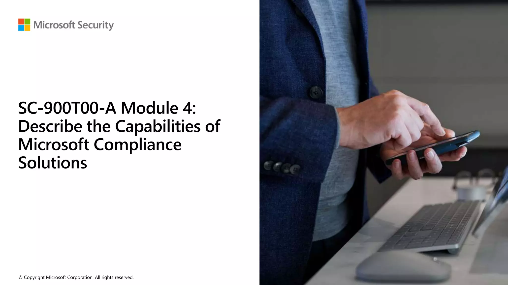 © Copyright Microsoft Corporation. All rights reserved.
SC-900T00-A Module 4:
Describe the Capabilities of
Microsoft Compliance
Solutions
 