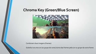 Chroma Key (Green/Blue Screen)
Combinam duas imagens (frames)
Substitui-se uma cor (ou grupo de cores) duma das frames pela cor ou grupo da outra frame
 