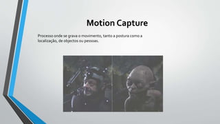 Motion Capture
Processo onde se grava o movimento, tanto a postura como a
localização, de objectos ou pessoas.
 