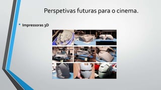 Perspetivas futuras para o cinema.
• Impressoras 3D
 