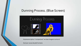 Dunning Process. (Blue Screen)
Impressora óptica “compactava” as duas imagens numa só
Azul por causa da pele humana
 