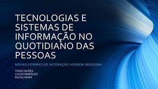 TECNOLOGIAS E
SISTEMAS DE
INFORMAÇÃO NO
QUOTIDIANO DAS
PESSOAS
NOVAS FORMAS DE INTERAÇÃO HOMEM-MÁQUINA
TIAGO NUNES
LUCAS MARQUES
RUI OLIVEIRA
 