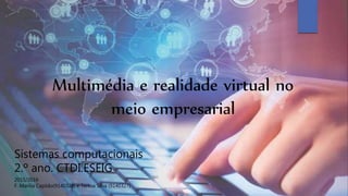Sistemas computacionais
2.º ano. CTDI.ESEIG
2015/2016
F. Marília Capitão(9140328) e Teresa Silva (9140327)
Multimédia e realidade virtual no
meio empresarial
 