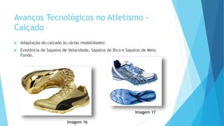 Avanços Tecnológicos no Atletismo -
Calçado
 Adaptação do calçado às várias modalidades;
 Existência de Sapatos de Velocidade, Sapatos de Bico e Sapatos de Meio
Fundo.
Imagem 16
Imagem 17
 