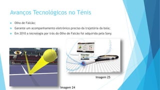 Avanços Tecnológicos no Ténis
 Olho de Falcão;
 Garante um acompanhamento eletrónico preciso da trajetória da bola;
 Em 2010 a tecnologia por trás do Olho de Falcão foi adquirida pela Sony.
Imagem 24
Imagem 25
 