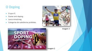O Doping
 O que é?;
 Exame anti-doping;
 Lance Armstrong;
 Categorias de substâncias proibidas.
Imagem 3
Imagem 2
 