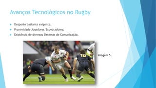 Avanços Tecnológicos no Rugby
 Desporto bastante exigente;
 Proximidade Jogadores/Espectadores;
 Existência de diversos Sistemas de Comunicação.
Imagem 5
 