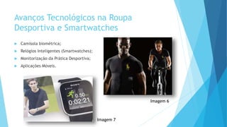 Avanços Tecnológicos na Roupa
Desportiva e Smartwatches
 Camisola biométrica;
 Relógios Inteligentes (Smartwatches);
 Monitorização da Prática Desportiva;
 Aplicações Móveis.
Imagem 6
Imagem 7
 
