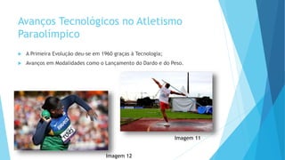 Avanços Tecnológicos no Atletismo
Paraolímpico
 A Primeira Evolução deu-se em 1960 graças à Tecnologia;
 Avanços em Modalidades como o Lançamento do Dardo e do Peso.
Imagem 11
Imagem 12
 