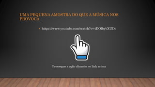 UMA PEQUENA AMOSTRA DO QUE A MÚSICA NOS
PROVOCA
• https://www.youtube.com/watch?v=4DOlbybXUDo
Prossegue a ação clicando no link acima
 