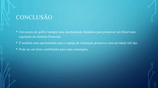 CONCLUSÃO
• Um evento de golfe é sempre uma oportunidade fantástica para promover um Hotel num
segmento de clientela Premium.
• É também uma oportunidade para a equipa de Animação promover uma atividade full day.
• Pode ser um forte contribuidor para estas estratégias.
 