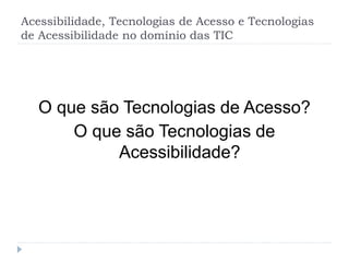 Acessibilidade, Tecnologias de Acesso e Tecnologias
de Acessibilidade no domínio das TIC
O que são Tecnologias de Acesso?
O que são Tecnologias de
Acessibilidade?
 