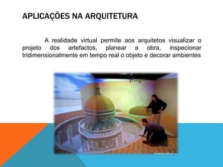 APLICAÇÕES NA ARQUITETURA
A realidade virtual permite aos arquitetos visualizar o
projeto dos artefactos, planear a obra, inspecionar
tridimensionalmente em tempo real o objeto e decorar ambientes
 