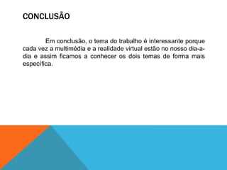 CONCLUSÃO
Em conclusão, o tema do trabalho é interessante porque
cada vez a multimédia e a realidade virtual estão no nosso dia-a-
dia e assim ficamos a conhecer os dois temas de forma mais
específica.
 