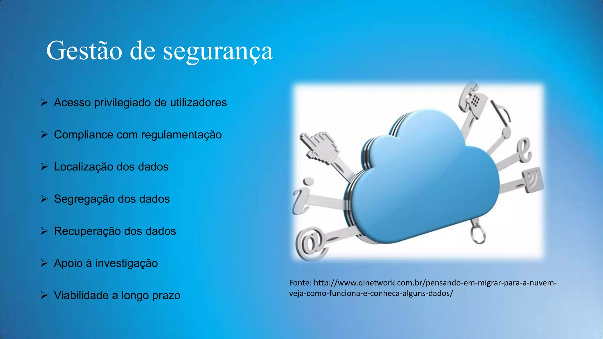 Gestão de segurança
 Acesso privilegiado de utilizadores

 Compliance com regulamentação
 Localização dos dados
 Segregação dos dados
 Recuperação dos dados
 Apoio à investigação
 Viabilidade a longo prazo

Fonte: http://www.qinetwork.com.br/pensando-em-migrar-para-a-nuvemveja-como-funciona-e-conheca-alguns-dados/

 