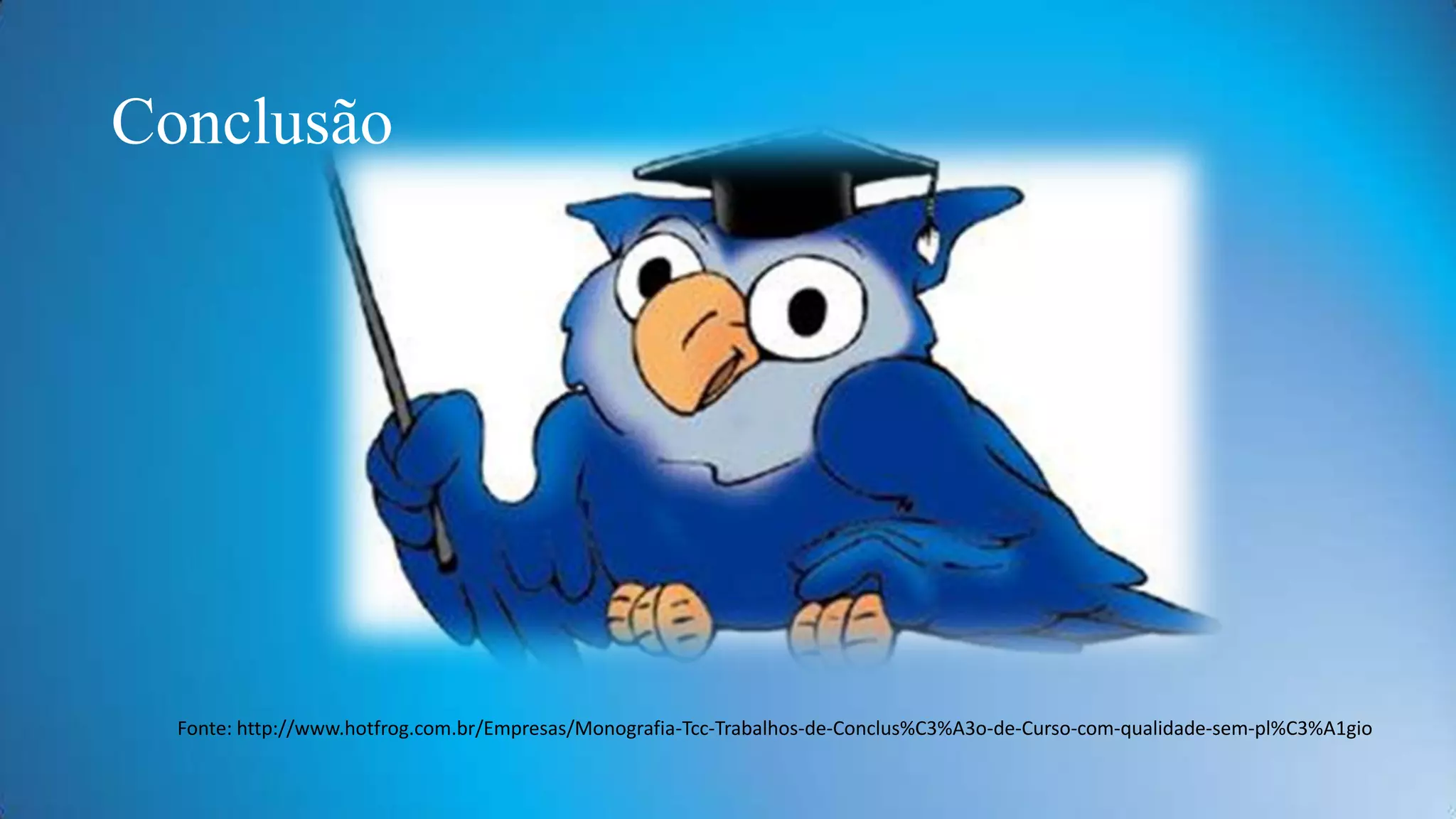 Conclusão

Fonte: http://www.hotfrog.com.br/Empresas/Monografia-Tcc-Trabalhos-de-Conclus%C3%A3o-de-Curso-com-qualidade-sem-pl%C3%A1gio

 