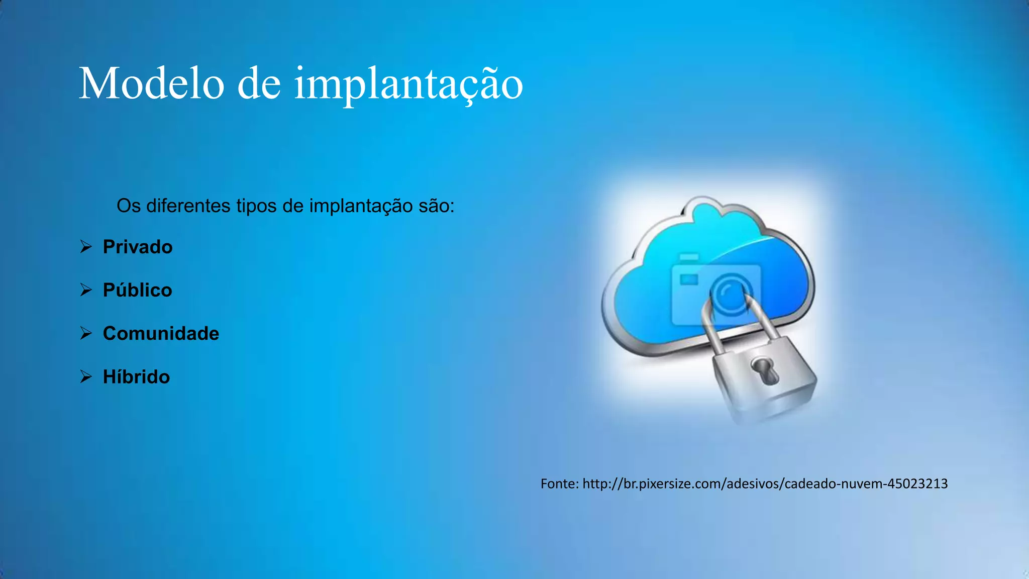 Modelo de implantação
Os diferentes tipos de implantação são:
 Privado
 Público
 Comunidade
 Híbrido

Fonte: http://br.pixersize.com/adesivos/cadeado-nuvem-45023213

 