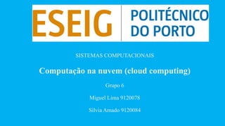 SISTEMAS COMPUTACIONAIS

Computação na nuvem (cloud computing)
Grupo 6
Miguel Lima 9120078
Sílvia Amado 9120084

 