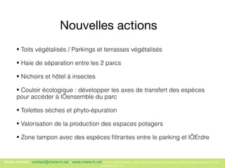 Nouvelles actions   Toits végétalisés / Parkings et terrasses végétalisés Haie de séparation entre les 2 parcs  Nichoirs et h ôtel à insectes Couloir écologique : développer les axes de transfert des espèces pour accéder à l’ensemble du parc  Toilettes sèches et phyto-épuration  Valorisation de la production des espaces potagers Zone tampon avec des espèces filtrantes entre le parking et l’Erdre   